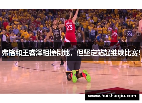 弗格和王睿泽相撞倒地，但坚定站起继续比赛！