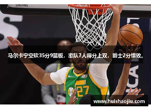 马尔卡宁空砍35分9篮板，率队7人得分上双，爵士2分惜败。