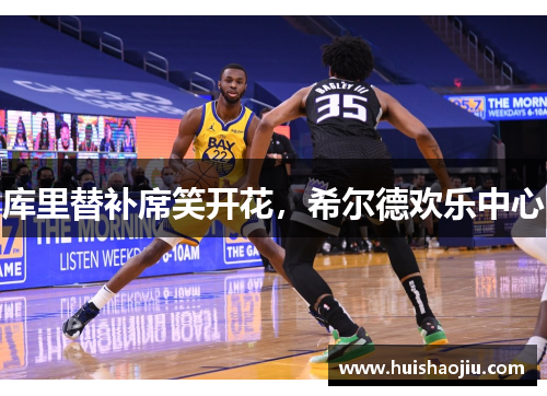 库里替补席笑开花，希尔德欢乐中心