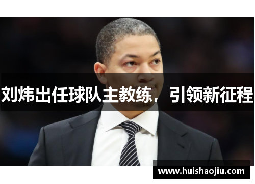 刘炜出任球队主教练，引领新征程